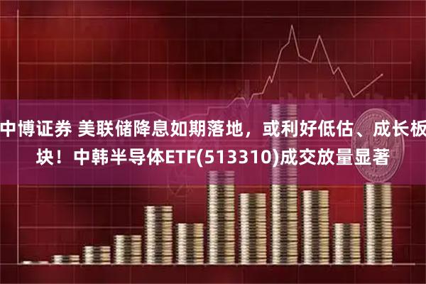 中博证券 美联储降息如期落地，或利好低估、成长板块！中韩半导体ETF(513310)成交放量显著