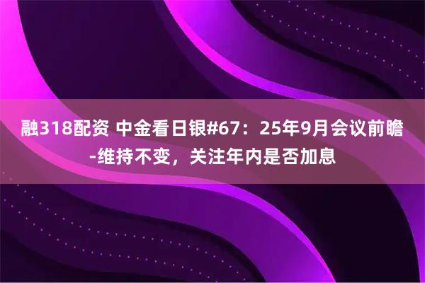 融318配资 中金看日银#67：25年9月会议前瞻-维持不变，关注年内是否加息