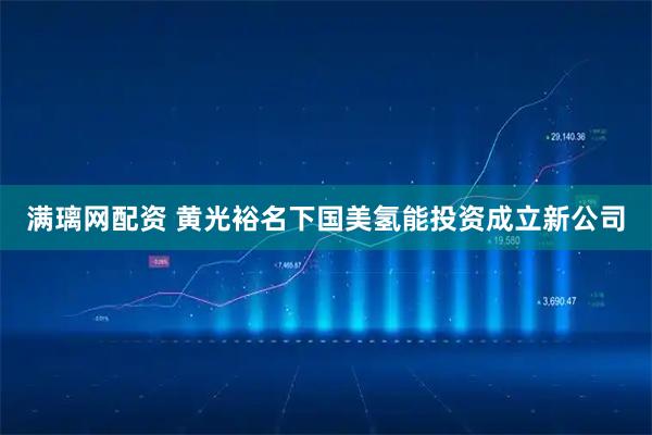 满璃网配资 黄光裕名下国美氢能投资成立新公司